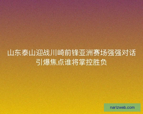 山东泰山迎战川崎前锋亚洲赛场强强对话引爆焦点谁将掌控胜负