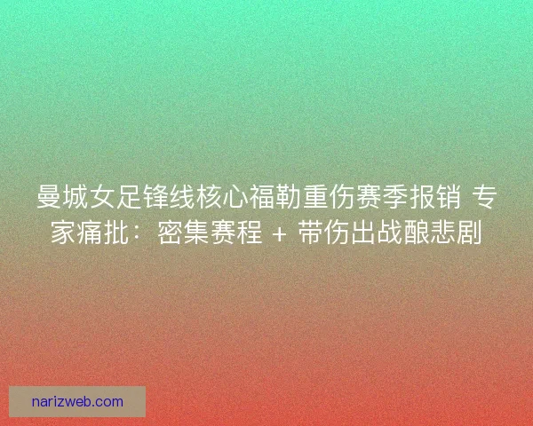 曼城女足锋线核心福勒重伤赛季报销 专家痛批：密集赛程 + 带伤出战酿悲剧
