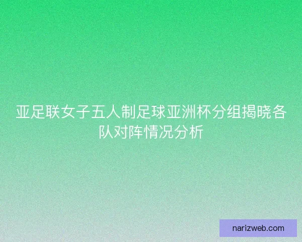 亚足联女子五人制足球亚洲杯分组揭晓各队对阵情况分析