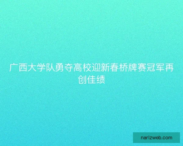 广西大学队勇夺高校迎新春桥牌赛冠军再创佳绩