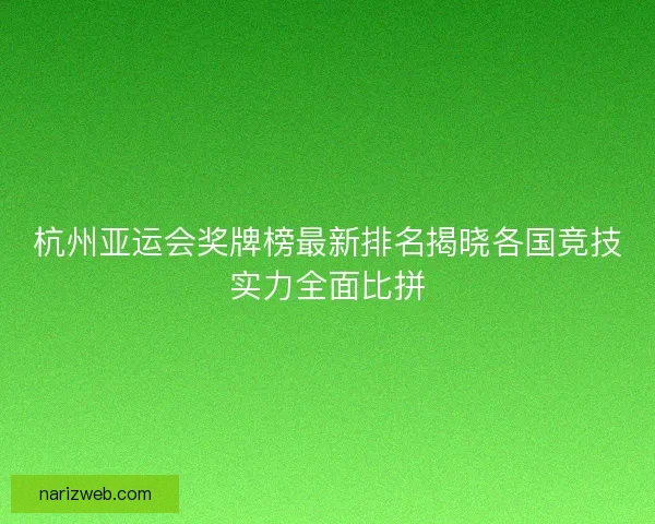 杭州亚运会奖牌榜最新排名揭晓各国竞技实力全面比拼