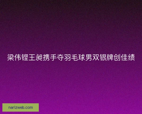 梁伟铿王昶携手夺羽毛球男双银牌创佳绩