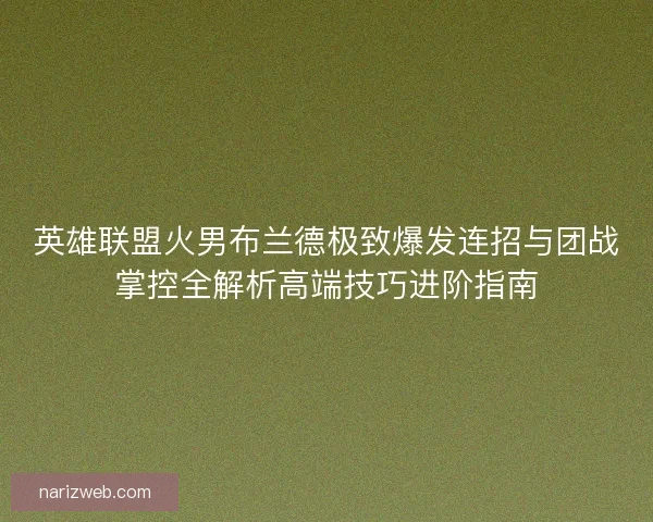 英雄联盟火男布兰德极致爆发连招与团战掌控全解析高端技巧进阶指南