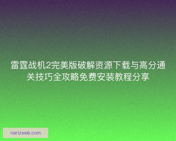 雷霆战机2完美版破解资源下载与高分通关技巧全攻略免费安装教程分享