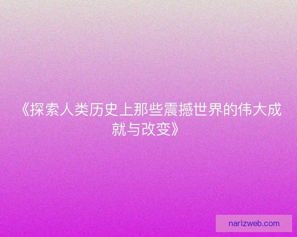 《探索人类历史上那些震撼世界的伟大成就与改变》