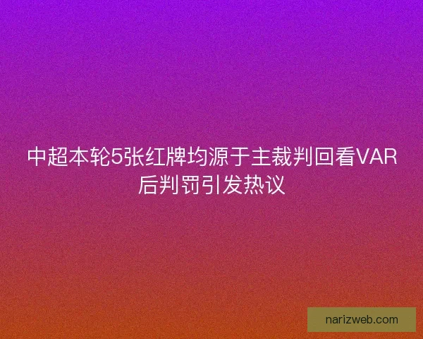 中超本轮5张红牌均源于主裁判回看VAR后判罚引发热议
