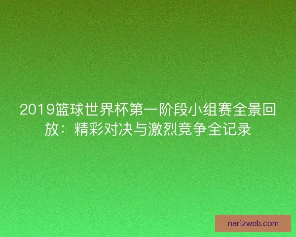 2019篮球世界杯第一阶段小组赛全景回放：精彩对决与激烈竞争全记录