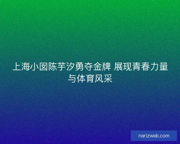 上海小囡陈芋汐勇夺金牌 展现青春力量与体育风采