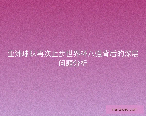 亚洲球队再次止步世界杯八强背后的深层问题分析