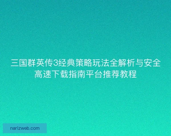 三国群英传3经典策略玩法全解析与安全高速下载指南平台推荐教程