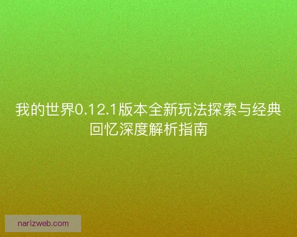 我的世界0.12.1版本全新玩法探索与经典回忆深度解析指南