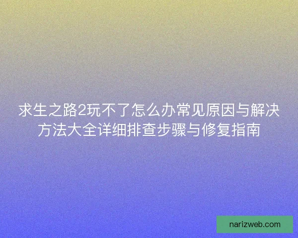 求生之路2玩不了怎么办常见原因与解决方法大全详细排查步骤与修复指南